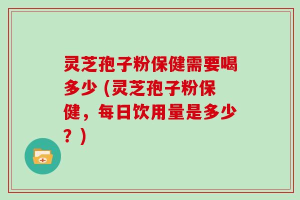 灵芝孢子粉保健需要喝多少 (灵芝孢子粉保健，每日饮用量是多少？)