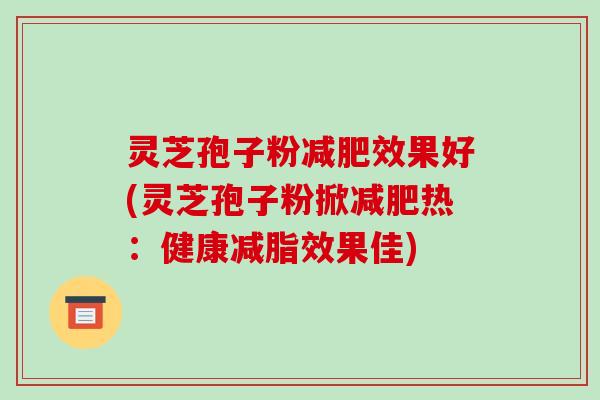 灵芝孢子粉效果好(灵芝孢子粉掀热：健康减脂效果佳)