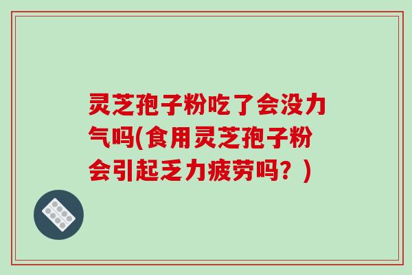 灵芝孢子粉吃了会没力气吗(食用灵芝孢子粉会引起乏力疲劳吗？)