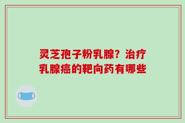 灵芝孢子粉乳腺？乳腺的靶向药有哪些