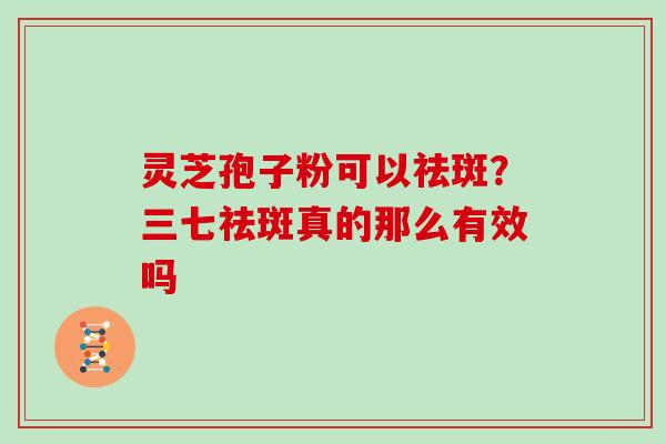 灵芝孢子粉可以祛斑？三七祛斑真的那么有效吗