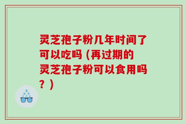 灵芝孢子粉几年时间了可以吃吗 (再过期的灵芝孢子粉可以食用吗？)