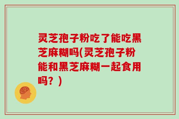 灵芝孢子粉吃了能吃黑芝麻糊吗(灵芝孢子粉能和黑芝麻糊一起食用吗？)
