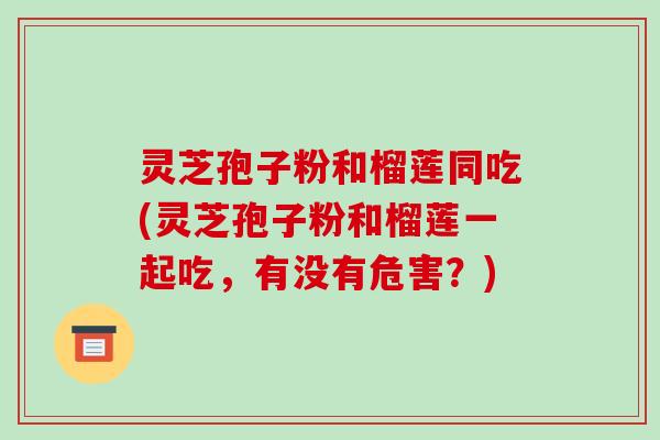 灵芝孢子粉和榴莲同吃(灵芝孢子粉和榴莲一起吃，有没有危害？)