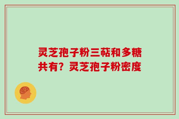 灵芝孢子粉三萜和多糖共有？灵芝孢子粉密度