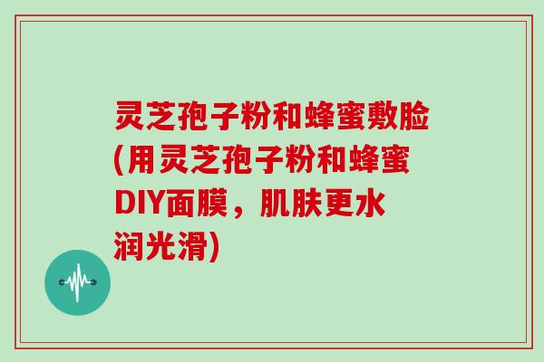 灵芝孢子粉和蜂蜜敷脸(用灵芝孢子粉和蜂蜜DIY面膜，更水润光滑)