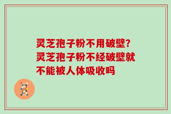 灵芝孢子粉不用破壁？灵芝孢子粉不经破壁就不能被人体吸收吗