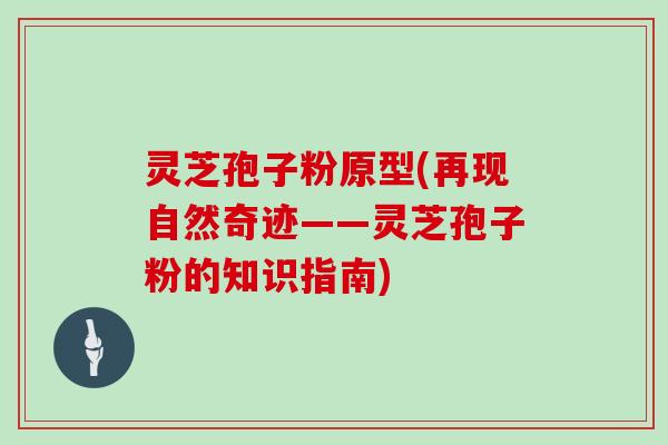 灵芝孢子粉原型(再现自然奇迹——灵芝孢子粉的知识指南)