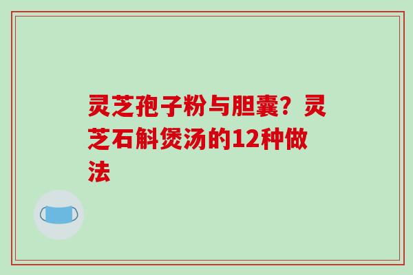 灵芝孢子粉与胆囊？灵芝石斛煲汤的12种做法