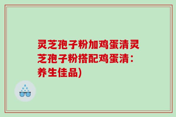 灵芝孢子粉加鸡蛋清灵芝孢子粉搭配鸡蛋清：养生佳品)