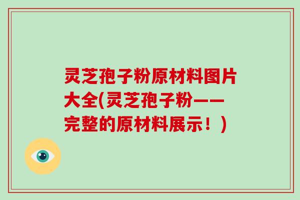 灵芝孢子粉原材料图片大全(灵芝孢子粉——完整的原材料展示！)