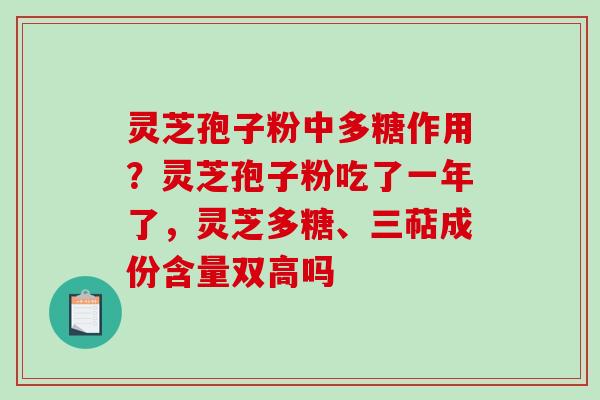 灵芝孢子粉中多糖作用？灵芝孢子粉吃了一年了，灵芝多糖、三萜成份含量双高吗