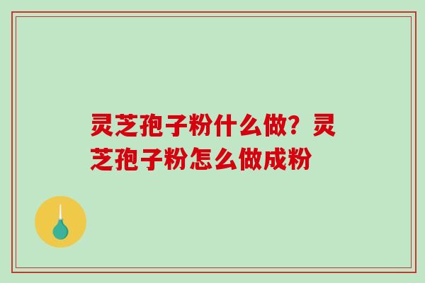 灵芝孢子粉什么做？灵芝孢子粉怎么做成粉