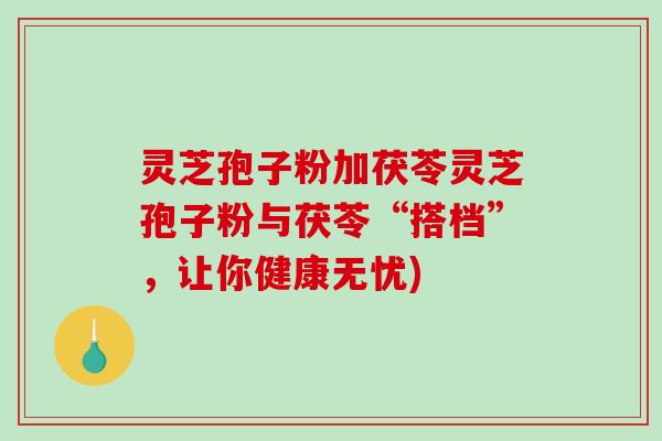 灵芝孢子粉加茯苓灵芝孢子粉与茯苓“搭档”，让你健康无忧)