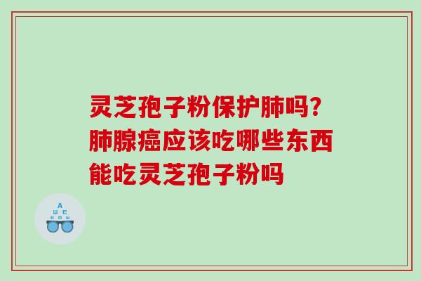 灵芝孢子粉保护吗？腺应该吃哪些东西能吃灵芝孢子粉吗