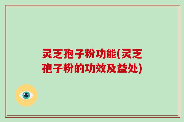 灵芝孢子粉功能(灵芝孢子粉的功效及益处)