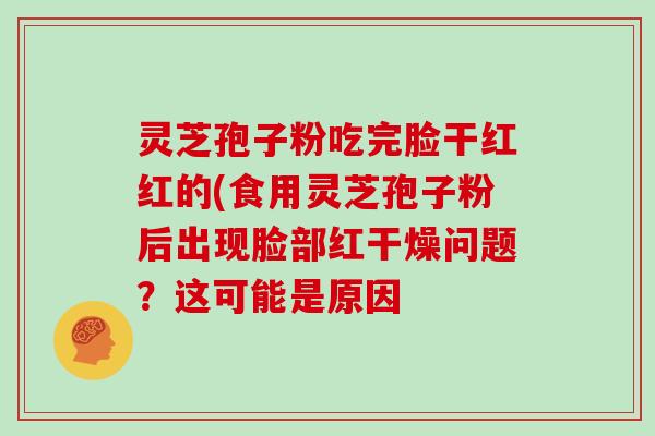 灵芝孢子粉吃完脸干红红的(食用灵芝孢子粉后出现脸部红干燥问题？这可能是原因