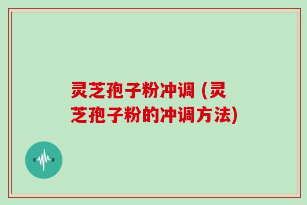 灵芝孢子粉冲调 (灵芝孢子粉的冲调方法)