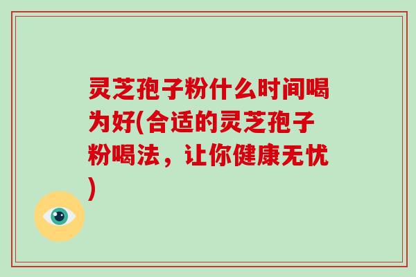 灵芝孢子粉什么时间喝为好(合适的灵芝孢子粉喝法，让你健康无忧)
