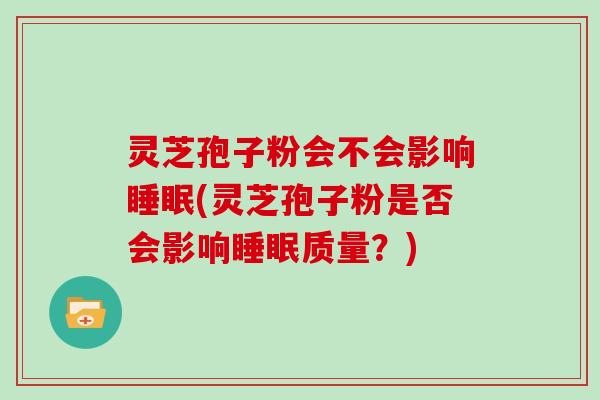 灵芝孢子粉会不会影响(灵芝孢子粉是否会影响质量？)