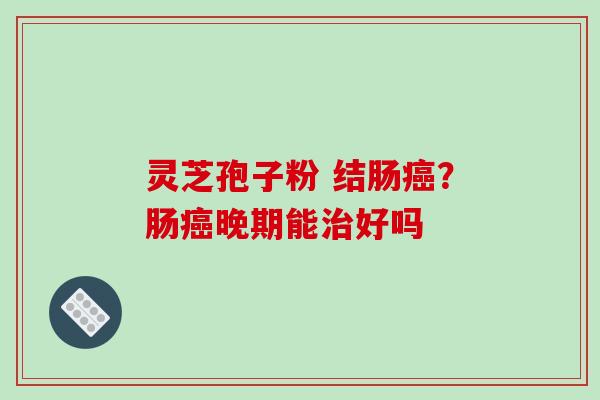灵芝孢子粉 结肠？肠晚期能好吗