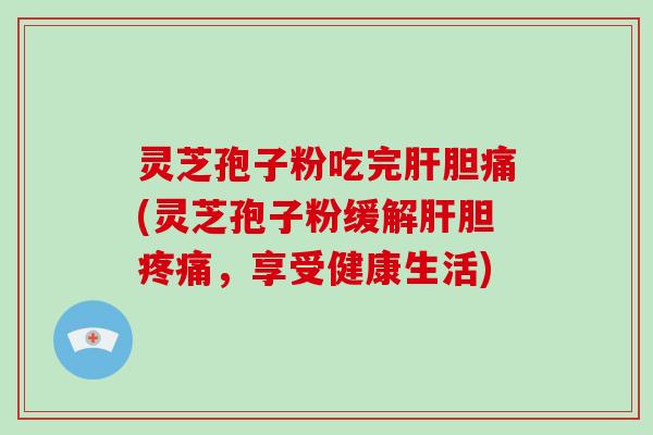 灵芝孢子粉吃完胆痛(灵芝孢子粉缓解胆，享受健康生活)