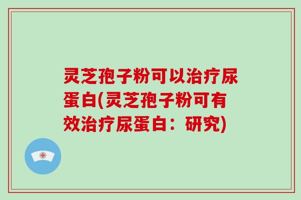 灵芝孢子粉可以尿蛋白(灵芝孢子粉可有效尿蛋白：研究)