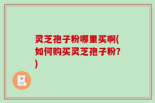 灵芝孢子粉哪里买啊(如何购买灵芝孢子粉？)