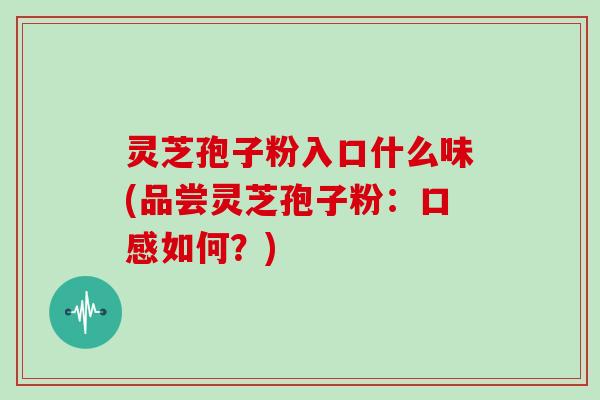 灵芝孢子粉入口什么味(品尝灵芝孢子粉：口感如何？)
