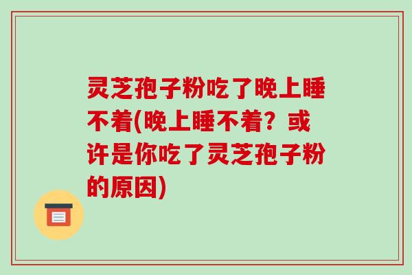 灵芝孢子粉吃了晚上睡不着(晚上睡不着？或许是你吃了灵芝孢子粉的原因)
