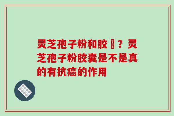 灵芝孢子粉和胶嚢？灵芝孢子粉胶囊是不是真的有抗的作用
