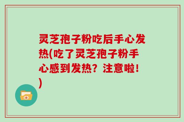 灵芝孢子粉吃后手心发热(吃了灵芝孢子粉手心感到发热？注意啦！)
