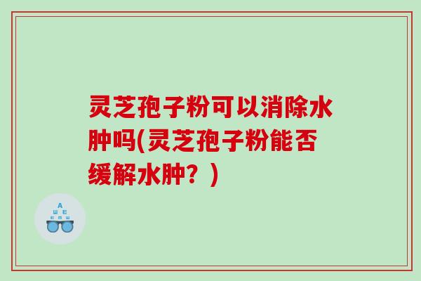 灵芝孢子粉可以消除水肿吗(灵芝孢子粉能否缓解水肿？)
