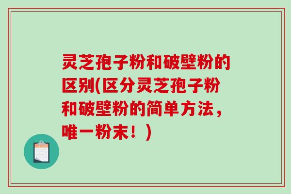 灵芝孢子粉和破壁粉的区别(区分灵芝孢子粉和破壁粉的简单方法，粉末！)