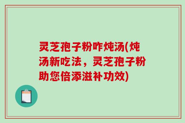 灵芝孢子粉咋炖汤(炖汤新吃法，灵芝孢子粉助您倍添滋补功效)
