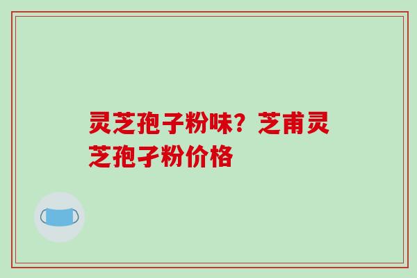 灵芝孢子粉味？芝甫灵芝孢孑粉价格