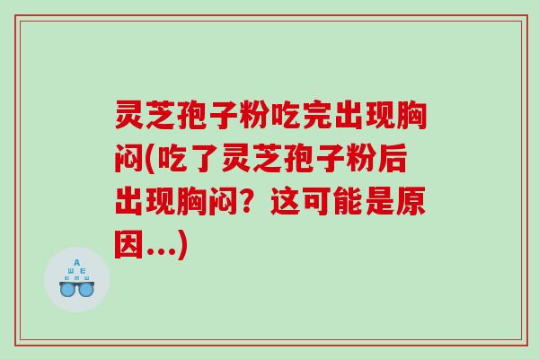 灵芝孢子粉吃完出现胸闷(吃了灵芝孢子粉后出现胸闷？这可能是原因...)