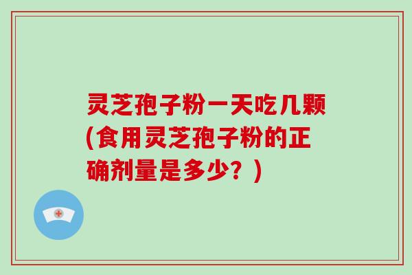 灵芝孢子粉一天吃几颗(食用灵芝孢子粉的正确剂量是多少？)