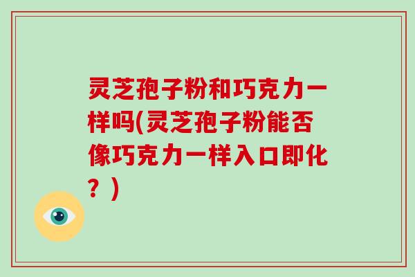 灵芝孢子粉和巧克力一样吗(灵芝孢子粉能否像巧克力一样入口即化？)