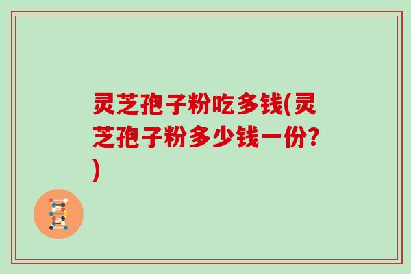 灵芝孢子粉吃多钱(灵芝孢子粉多少钱一份？)