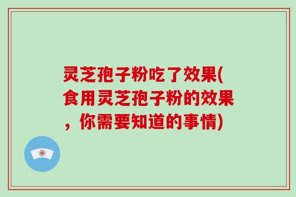 灵芝孢子粉吃了效果(食用灵芝孢子粉的效果，你需要知道的事情)