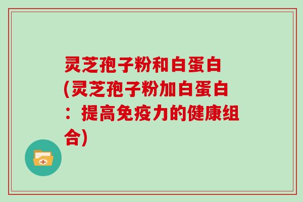 灵芝孢子粉和白蛋白 (灵芝孢子粉加白蛋白：提高免疫力的健康组合)