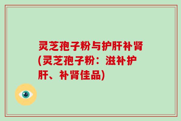 灵芝孢子粉与补(灵芝孢子粉：滋补、补佳品)