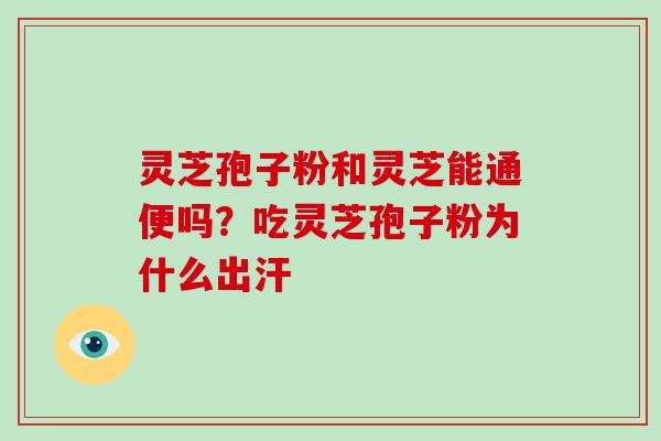 灵芝孢子粉和灵芝能通便吗？吃灵芝孢子粉为什么出汗