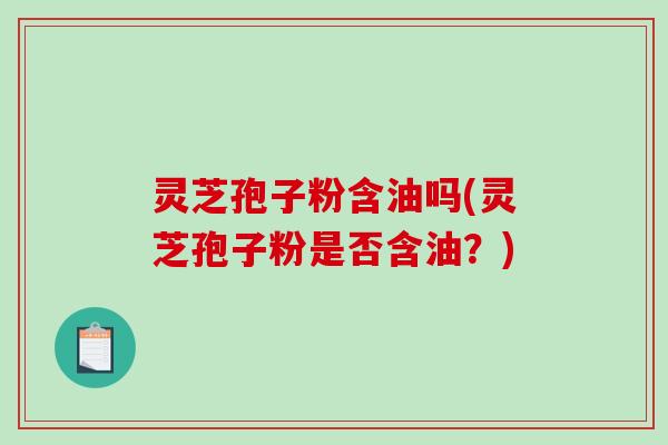 灵芝孢子粉含油吗(灵芝孢子粉是否含油？)