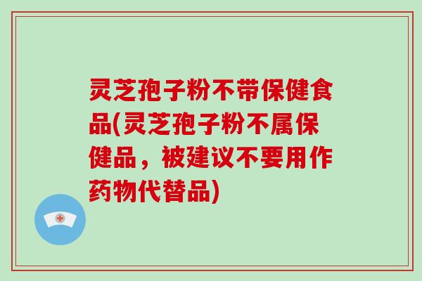灵芝孢子粉不带保健食品(灵芝孢子粉不属保健品，被建议不要用作代替品)