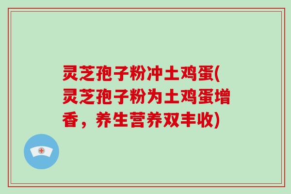 灵芝孢子粉冲土鸡蛋(灵芝孢子粉为土鸡蛋增香，养生营养双丰收)