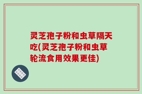 灵芝孢子粉和虫草隔天吃(灵芝孢子粉和虫草轮流食用效果更佳)