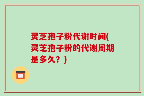 灵芝孢子粉代谢时间(灵芝孢子粉的代谢周期是多久?) 灵芝孢子粉代谢时间(灵芝孢子粉的代谢周期是多久?)