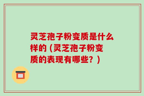灵芝孢子粉变质是什么样的 (灵芝孢子粉变质的表现有哪些?) 灵芝孢子粉变质是什么样的 (灵芝孢子粉变质的表现有哪些?)